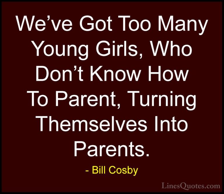 Bill Cosby Quotes (143) - We've Got Too Many Young Girls, Who Don... - QuotesWe've Got Too Many Young Girls, Who Don't Know How To Parent, Turning Themselves Into Parents.