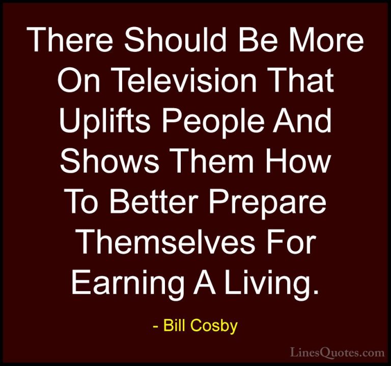 Bill Cosby Quotes (145) - There Should Be More On Television That... - QuotesThere Should Be More On Television That Uplifts People And Shows Them How To Better Prepare Themselves For Earning A Living.