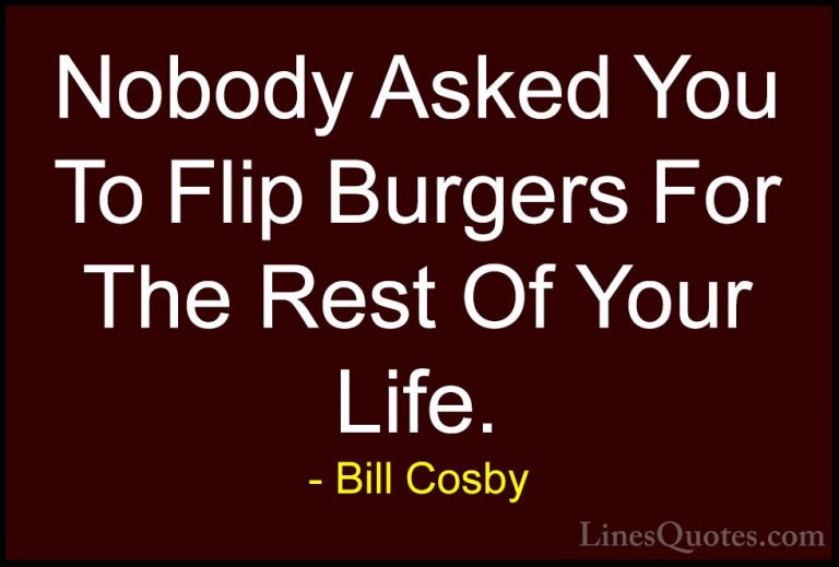 Bill Cosby Quotes (150) - Nobody Asked You To Flip Burgers For Th... - QuotesNobody Asked You To Flip Burgers For The Rest Of Your Life.