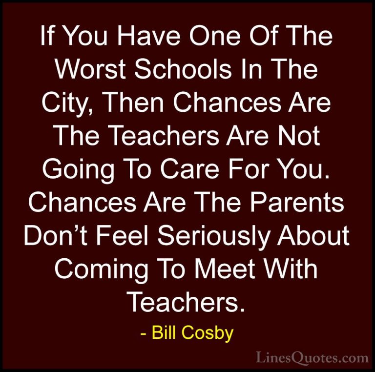 Bill Cosby Quotes (151) - If You Have One Of The Worst Schools In... - QuotesIf You Have One Of The Worst Schools In The City, Then Chances Are The Teachers Are Not Going To Care For You. Chances Are The Parents Don't Feel Seriously About Coming To Meet With Teachers.