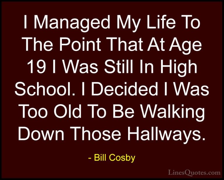 Bill Cosby Quotes (154) - I Managed My Life To The Point That At ... - QuotesI Managed My Life To The Point That At Age 19 I Was Still In High School. I Decided I Was Too Old To Be Walking Down Those Hallways.