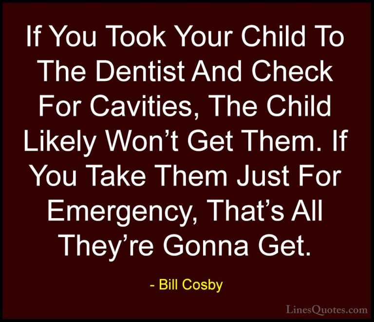 Bill Cosby Quotes (157) - If You Took Your Child To The Dentist A... - QuotesIf You Took Your Child To The Dentist And Check For Cavities, The Child Likely Won't Get Them. If You Take Them Just For Emergency, That's All They're Gonna Get.