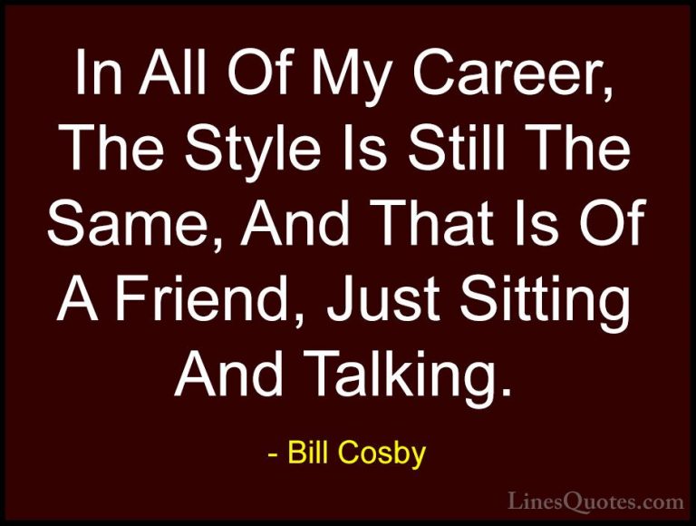 Bill Cosby Quotes (168) - In All Of My Career, The Style Is Still... - QuotesIn All Of My Career, The Style Is Still The Same, And That Is Of A Friend, Just Sitting And Talking.
