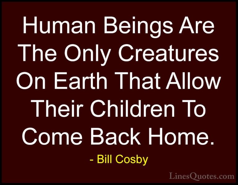 Bill Cosby Quotes (17) - Human Beings Are The Only Creatures On E... - QuotesHuman Beings Are The Only Creatures On Earth That Allow Their Children To Come Back Home.