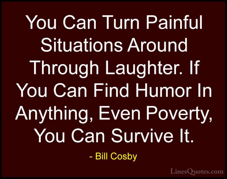 Bill Cosby Quotes (19) - You Can Turn Painful Situations Around T... - QuotesYou Can Turn Painful Situations Around Through Laughter. If You Can Find Humor In Anything, Even Poverty, You Can Survive It.