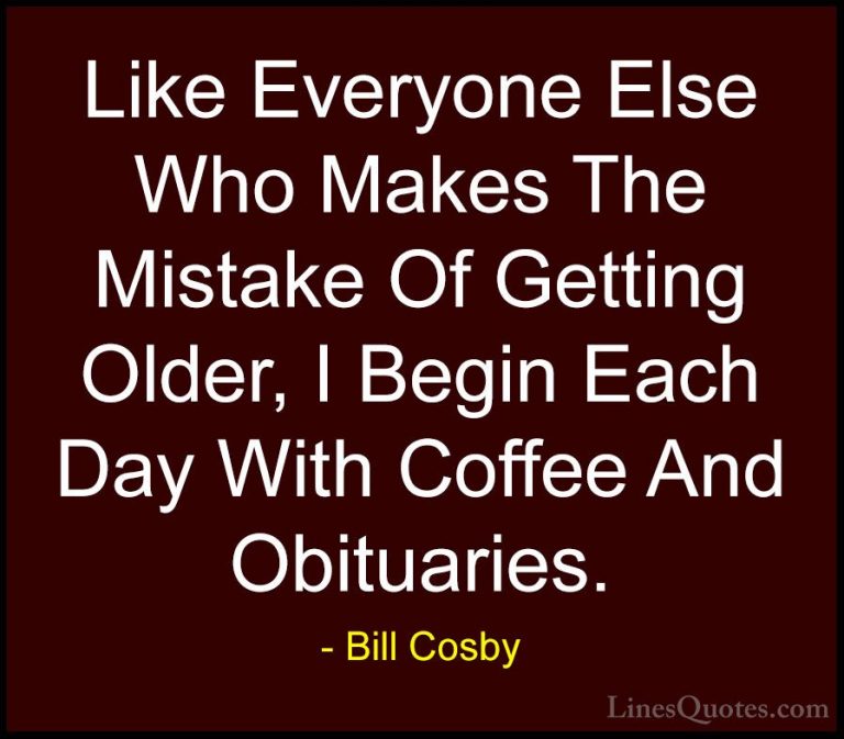 Bill Cosby Quotes (22) - Like Everyone Else Who Makes The Mistake... - QuotesLike Everyone Else Who Makes The Mistake Of Getting Older, I Begin Each Day With Coffee And Obituaries.