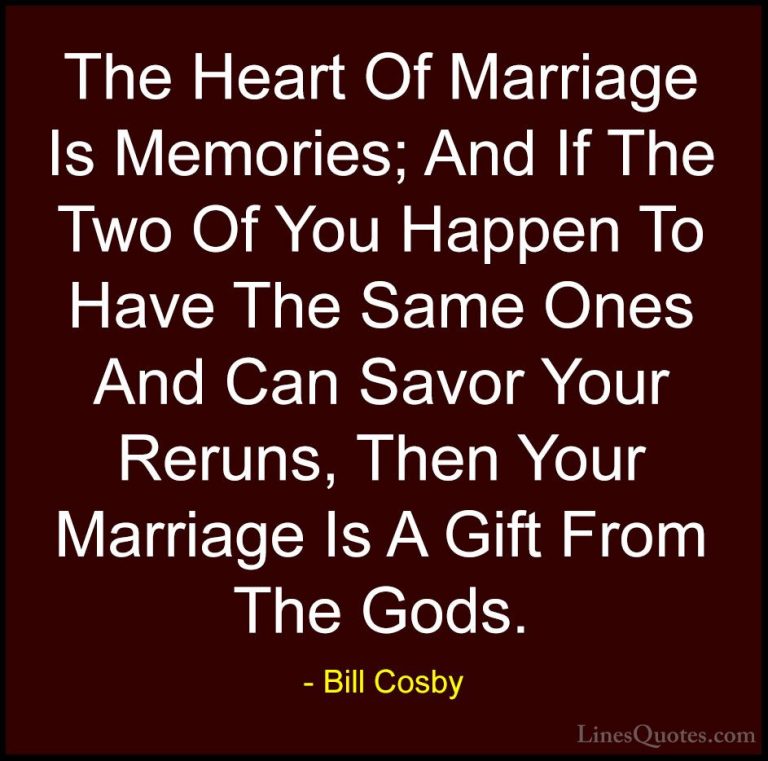 Bill Cosby Quotes (25) - The Heart Of Marriage Is Memories; And I... - QuotesThe Heart Of Marriage Is Memories; And If The Two Of You Happen To Have The Same Ones And Can Savor Your Reruns, Then Your Marriage Is A Gift From The Gods.
