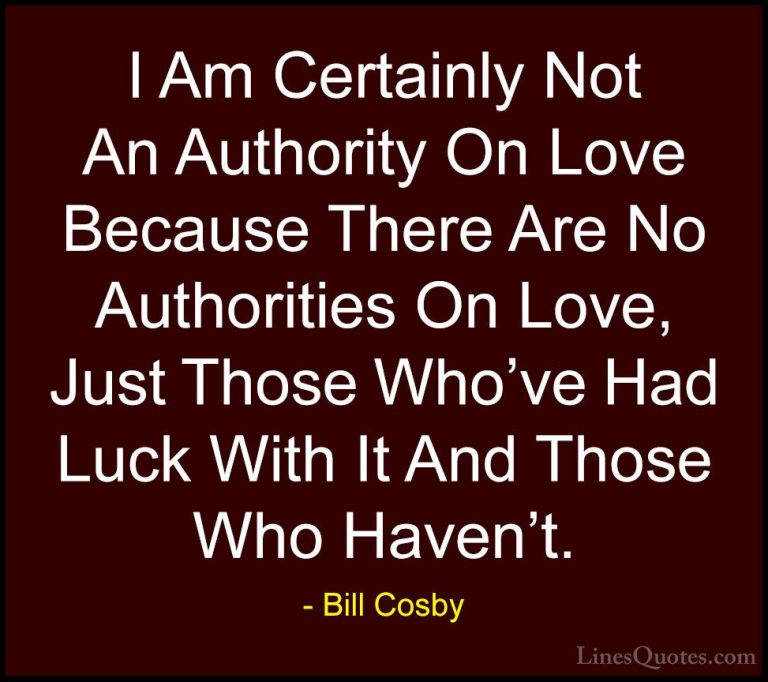 Bill Cosby Quotes (26) - I Am Certainly Not An Authority On Love ... - QuotesI Am Certainly Not An Authority On Love Because There Are No Authorities On Love, Just Those Who've Had Luck With It And Those Who Haven't.