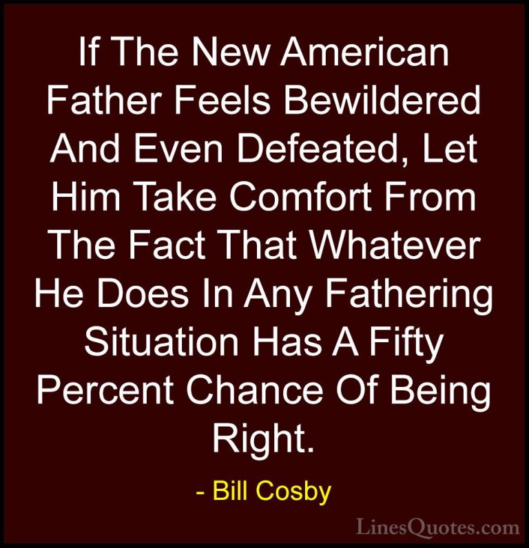 Bill Cosby Quotes (30) - If The New American Father Feels Bewilde... - QuotesIf The New American Father Feels Bewildered And Even Defeated, Let Him Take Comfort From The Fact That Whatever He Does In Any Fathering Situation Has A Fifty Percent Chance Of Being Right.