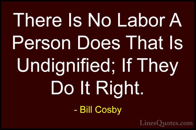Bill Cosby Quotes (32) - There Is No Labor A Person Does That Is ... - QuotesThere Is No Labor A Person Does That Is Undignified; If They Do It Right.