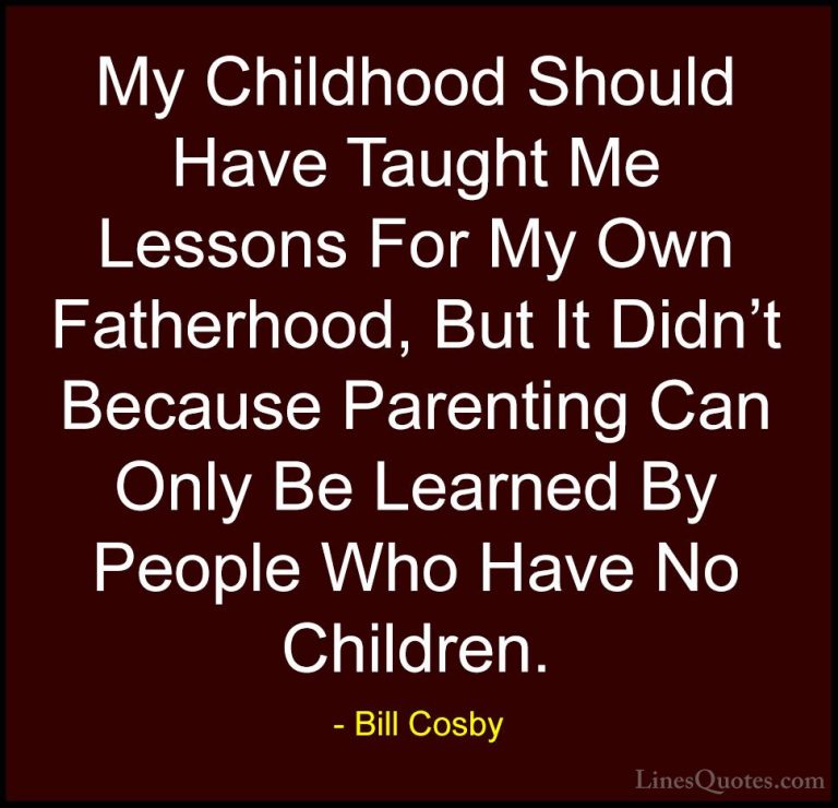 Bill Cosby Quotes (34) - My Childhood Should Have Taught Me Lesso... - QuotesMy Childhood Should Have Taught Me Lessons For My Own Fatherhood, But It Didn't Because Parenting Can Only Be Learned By People Who Have No Children.