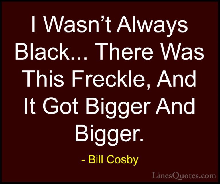 Bill Cosby Quotes (39) - I Wasn't Always Black... There Was This ... - QuotesI Wasn't Always Black... There Was This Freckle, And It Got Bigger And Bigger.