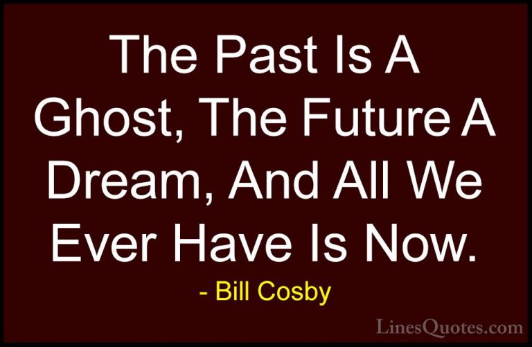 Bill Cosby Quotes (4) - The Past Is A Ghost, The Future A Dream, ... - QuotesThe Past Is A Ghost, The Future A Dream, And All We Ever Have Is Now.