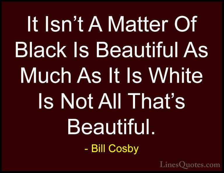 Bill Cosby Quotes (40) - It Isn't A Matter Of Black Is Beautiful ... - QuotesIt Isn't A Matter Of Black Is Beautiful As Much As It Is White Is Not All That's Beautiful.