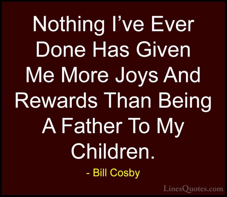 Bill Cosby Quotes (41) - Nothing I've Ever Done Has Given Me More... - QuotesNothing I've Ever Done Has Given Me More Joys And Rewards Than Being A Father To My Children.