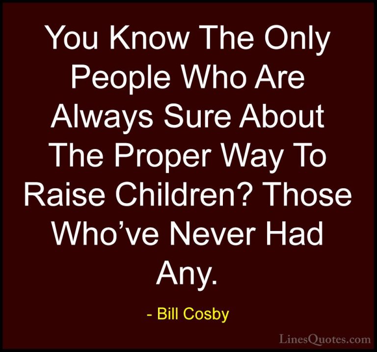 Bill Cosby Quotes (44) - You Know The Only People Who Are Always ... - QuotesYou Know The Only People Who Are Always Sure About The Proper Way To Raise Children? Those Who've Never Had Any.