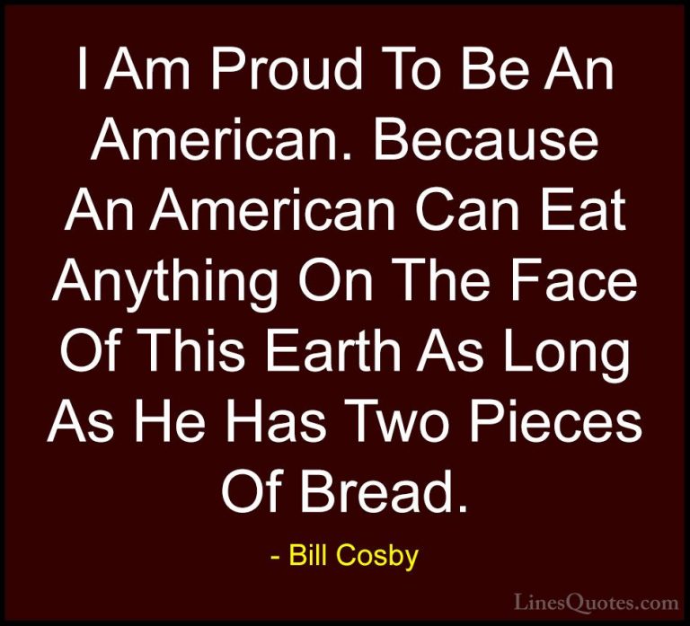 Bill Cosby Quotes (45) - I Am Proud To Be An American. Because An... - QuotesI Am Proud To Be An American. Because An American Can Eat Anything On The Face Of This Earth As Long As He Has Two Pieces Of Bread.
