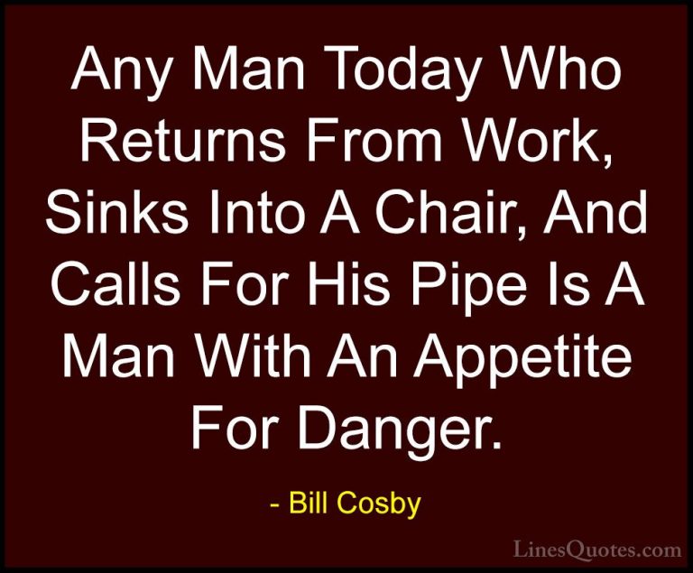 Bill Cosby Quotes (46) - Any Man Today Who Returns From Work, Sin... - QuotesAny Man Today Who Returns From Work, Sinks Into A Chair, And Calls For His Pipe Is A Man With An Appetite For Danger.