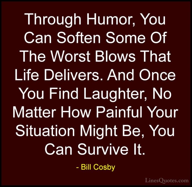 Bill Cosby Quotes (47) - Through Humor, You Can Soften Some Of Th... - QuotesThrough Humor, You Can Soften Some Of The Worst Blows That Life Delivers. And Once You Find Laughter, No Matter How Painful Your Situation Might Be, You Can Survive It.