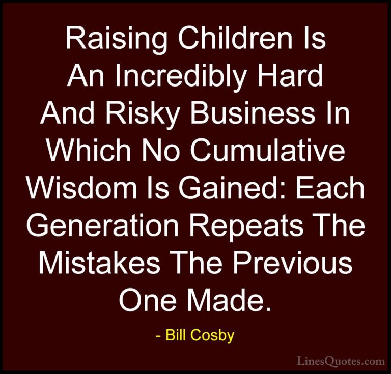 Bill Cosby Quotes (48) - Raising Children Is An Incredibly Hard A... - QuotesRaising Children Is An Incredibly Hard And Risky Business In Which No Cumulative Wisdom Is Gained: Each Generation Repeats The Mistakes The Previous One Made.