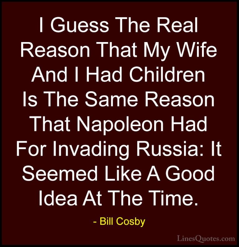 Bill Cosby Quotes (49) - I Guess The Real Reason That My Wife And... - QuotesI Guess The Real Reason That My Wife And I Had Children Is The Same Reason That Napoleon Had For Invading Russia: It Seemed Like A Good Idea At The Time.