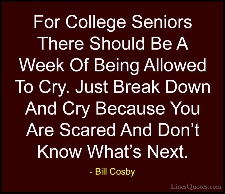 Bill Cosby Quotes (50) - For College Seniors There Should Be A We... - QuotesFor College Seniors There Should Be A Week Of Being Allowed To Cry. Just Break Down And Cry Because You Are Scared And Don't Know What's Next.