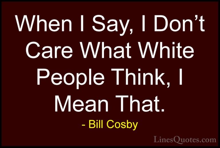 Bill Cosby Quotes (52) - When I Say, I Don't Care What White Peop... - QuotesWhen I Say, I Don't Care What White People Think, I Mean That.