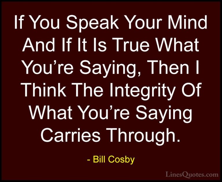 Bill Cosby Quotes (54) - If You Speak Your Mind And If It Is True... - QuotesIf You Speak Your Mind And If It Is True What You're Saying, Then I Think The Integrity Of What You're Saying Carries Through.