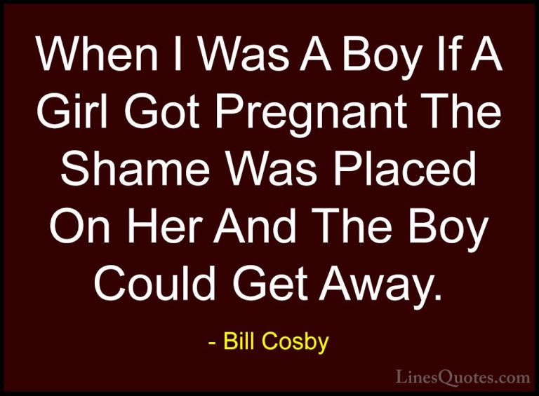 Bill Cosby Quotes (56) - When I Was A Boy If A Girl Got Pregnant ... - QuotesWhen I Was A Boy If A Girl Got Pregnant The Shame Was Placed On Her And The Boy Could Get Away.