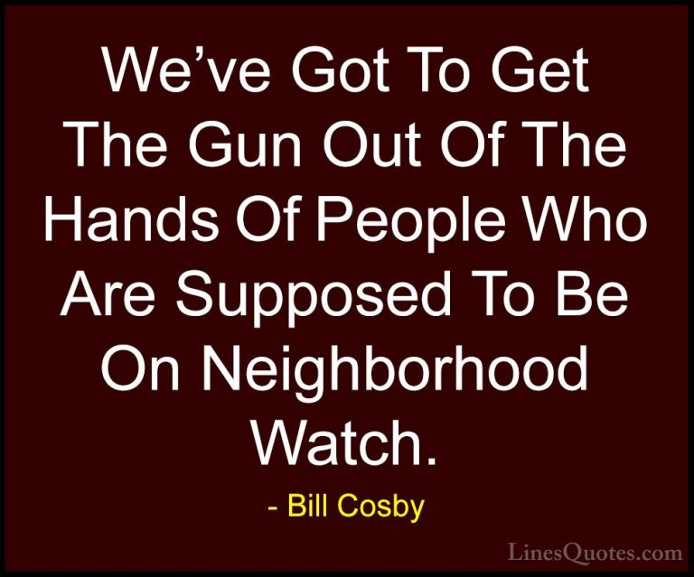 Bill Cosby Quotes (59) - We've Got To Get The Gun Out Of The Hand... - QuotesWe've Got To Get The Gun Out Of The Hands Of People Who Are Supposed To Be On Neighborhood Watch.