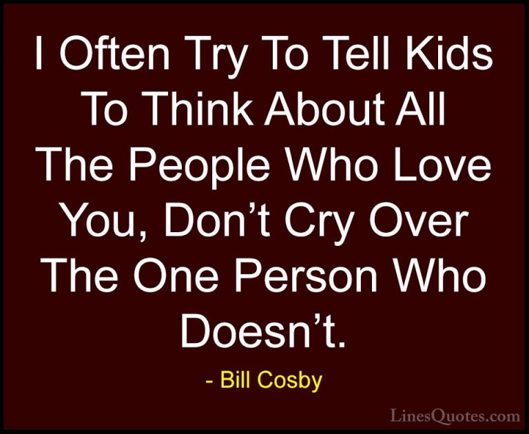 Bill Cosby Quotes (64) - I Often Try To Tell Kids To Think About ... - QuotesI Often Try To Tell Kids To Think About All The People Who Love You, Don't Cry Over The One Person Who Doesn't.