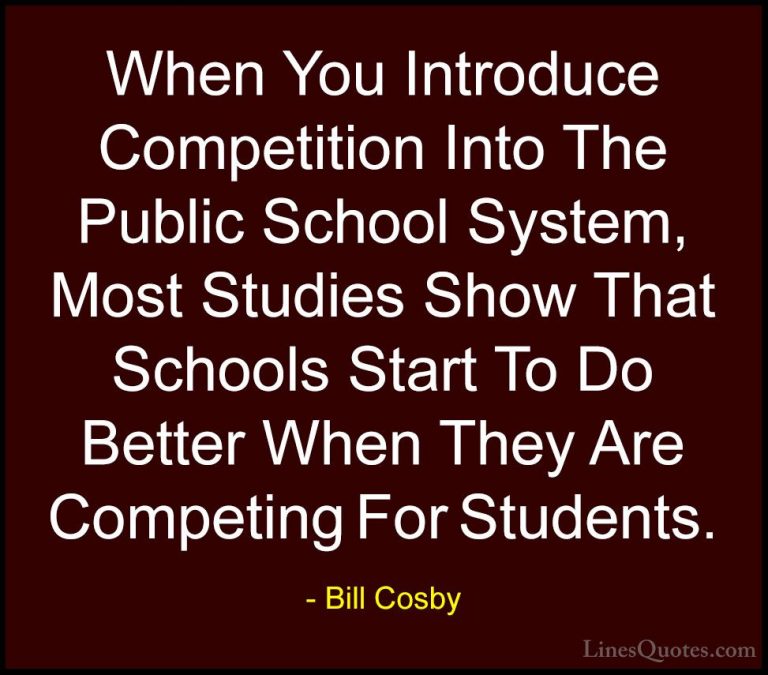 Bill Cosby Quotes (65) - When You Introduce Competition Into The ... - QuotesWhen You Introduce Competition Into The Public School System, Most Studies Show That Schools Start To Do Better When They Are Competing For Students.