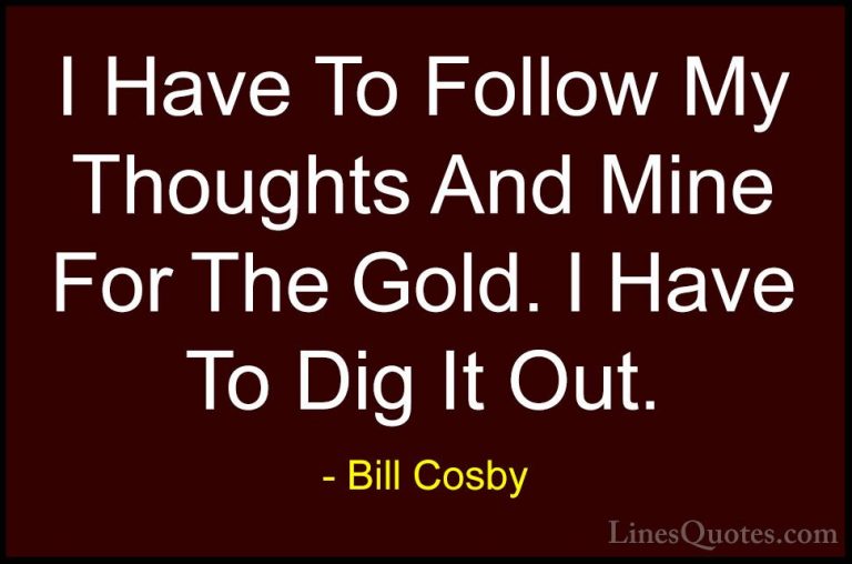 Bill Cosby Quotes (67) - I Have To Follow My Thoughts And Mine Fo... - QuotesI Have To Follow My Thoughts And Mine For The Gold. I Have To Dig It Out.