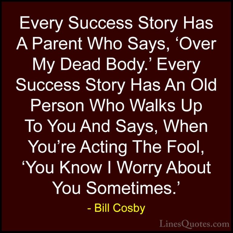 Bill Cosby Quotes (73) - Every Success Story Has A Parent Who Say... - QuotesEvery Success Story Has A Parent Who Says, 'Over My Dead Body.' Every Success Story Has An Old Person Who Walks Up To You And Says, When You're Acting The Fool, 'You Know I Worry About You Sometimes.'