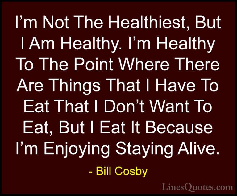 Bill Cosby Quotes (74) - I'm Not The Healthiest, But I Am Healthy... - QuotesI'm Not The Healthiest, But I Am Healthy. I'm Healthy To The Point Where There Are Things That I Have To Eat That I Don't Want To Eat, But I Eat It Because I'm Enjoying Staying Alive.
