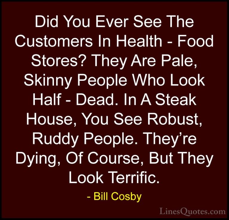 Bill Cosby Quotes (75) - Did You Ever See The Customers In Health... - QuotesDid You Ever See The Customers In Health - Food Stores? They Are Pale, Skinny People Who Look Half - Dead. In A Steak House, You See Robust, Ruddy People. They're Dying, Of Course, But They Look Terrific.