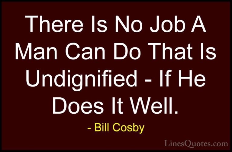 Bill Cosby Quotes (76) - There Is No Job A Man Can Do That Is Und... - QuotesThere Is No Job A Man Can Do That Is Undignified - If He Does It Well.