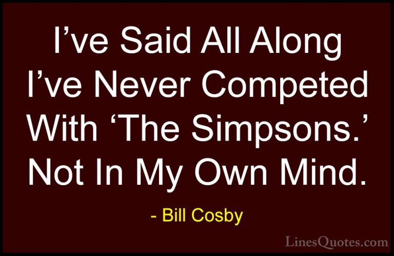 Bill Cosby Quotes (77) - I've Said All Along I've Never Competed ... - QuotesI've Said All Along I've Never Competed With 'The Simpsons.' Not In My Own Mind.