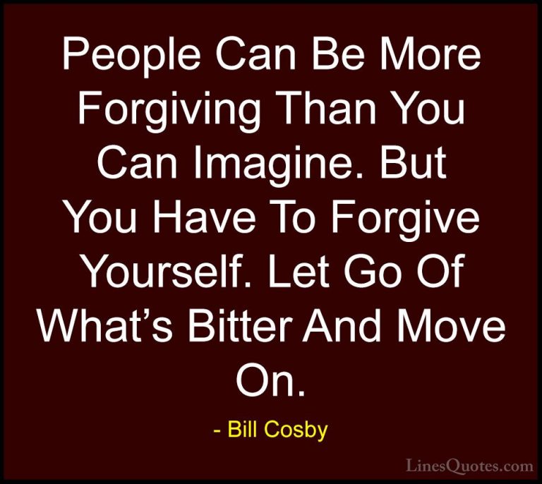 Bill Cosby Quotes (8) - People Can Be More Forgiving Than You Can... - QuotesPeople Can Be More Forgiving Than You Can Imagine. But You Have To Forgive Yourself. Let Go Of What's Bitter And Move On.