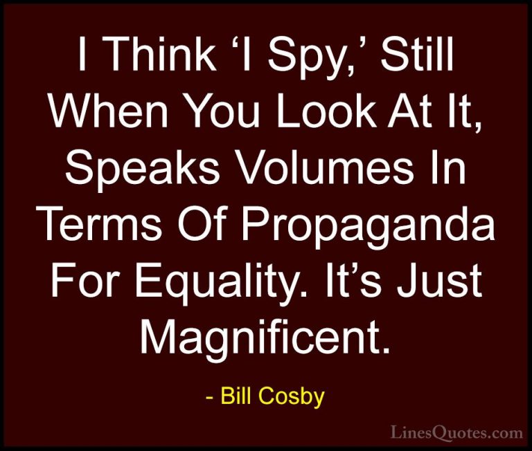 Bill Cosby Quotes (86) - I Think 'I Spy,' Still When You Look At ... - QuotesI Think 'I Spy,' Still When You Look At It, Speaks Volumes In Terms Of Propaganda For Equality. It's Just Magnificent.
