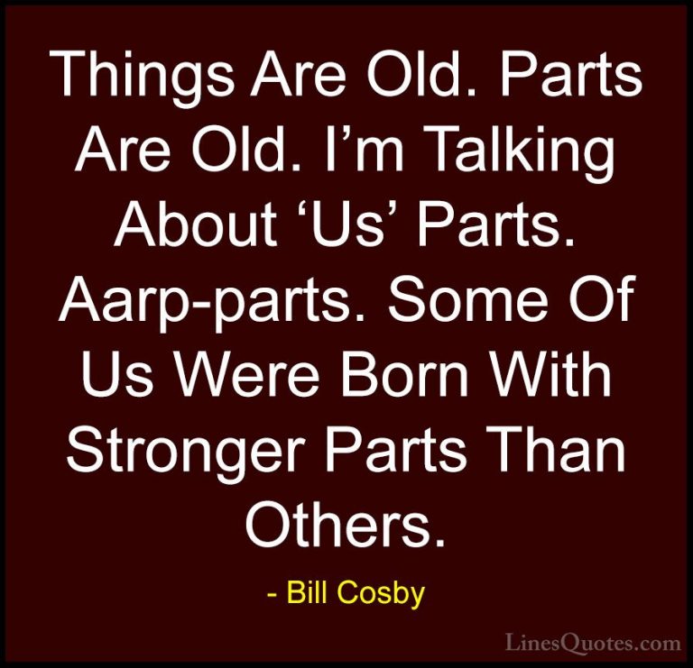 Bill Cosby Quotes (87) - Things Are Old. Parts Are Old. I'm Talki... - QuotesThings Are Old. Parts Are Old. I'm Talking About 'Us' Parts. Aarp-parts. Some Of Us Were Born With Stronger Parts Than Others.