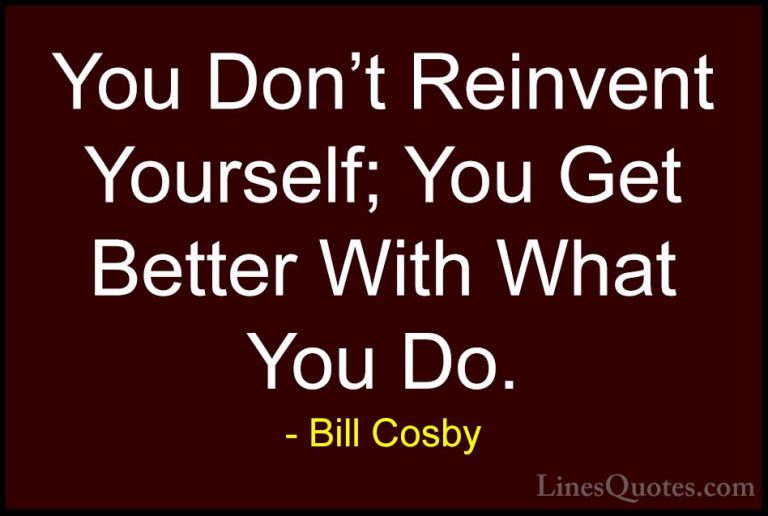 Bill Cosby Quotes (95) - You Don't Reinvent Yourself; You Get Bet... - QuotesYou Don't Reinvent Yourself; You Get Better With What You Do.