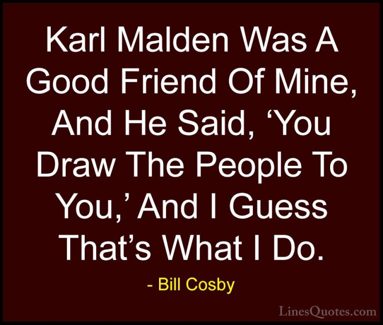 Bill Cosby Quotes (99) - Karl Malden Was A Good Friend Of Mine, A... - QuotesKarl Malden Was A Good Friend Of Mine, And He Said, 'You Draw The People To You,' And I Guess That's What I Do.