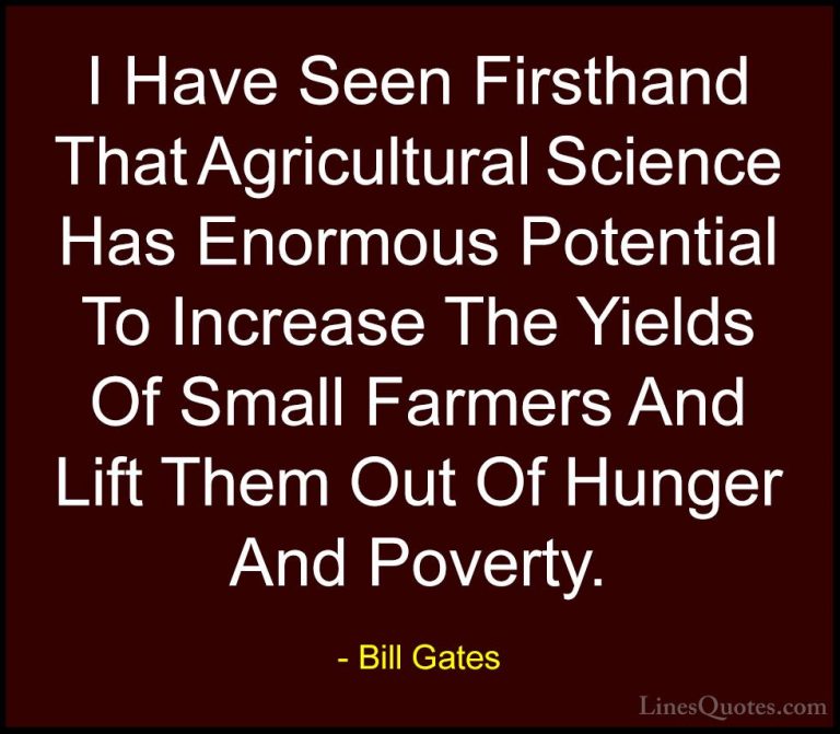 Bill Gates Quotes (100) - I Have Seen Firsthand That Agricultural... - QuotesI Have Seen Firsthand That Agricultural Science Has Enormous Potential To Increase The Yields Of Small Farmers And Lift Them Out Of Hunger And Poverty.
