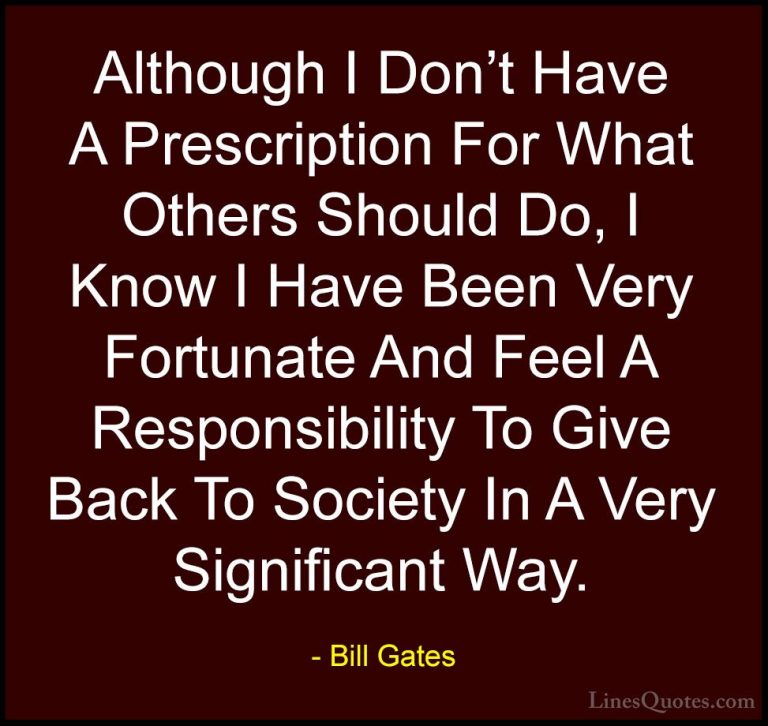 Bill Gates Quotes (102) - Although I Don't Have A Prescription Fo... - QuotesAlthough I Don't Have A Prescription For What Others Should Do, I Know I Have Been Very Fortunate And Feel A Responsibility To Give Back To Society In A Very Significant Way.