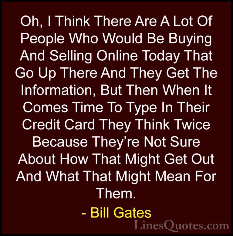 Bill Gates Quotes (105) - Oh, I Think There Are A Lot Of People W... - QuotesOh, I Think There Are A Lot Of People Who Would Be Buying And Selling Online Today That Go Up There And They Get The Information, But Then When It Comes Time To Type In Their Credit Card They Think Twice Because They're Not Sure About How That Might Get Out And What That Might Mean For Them.