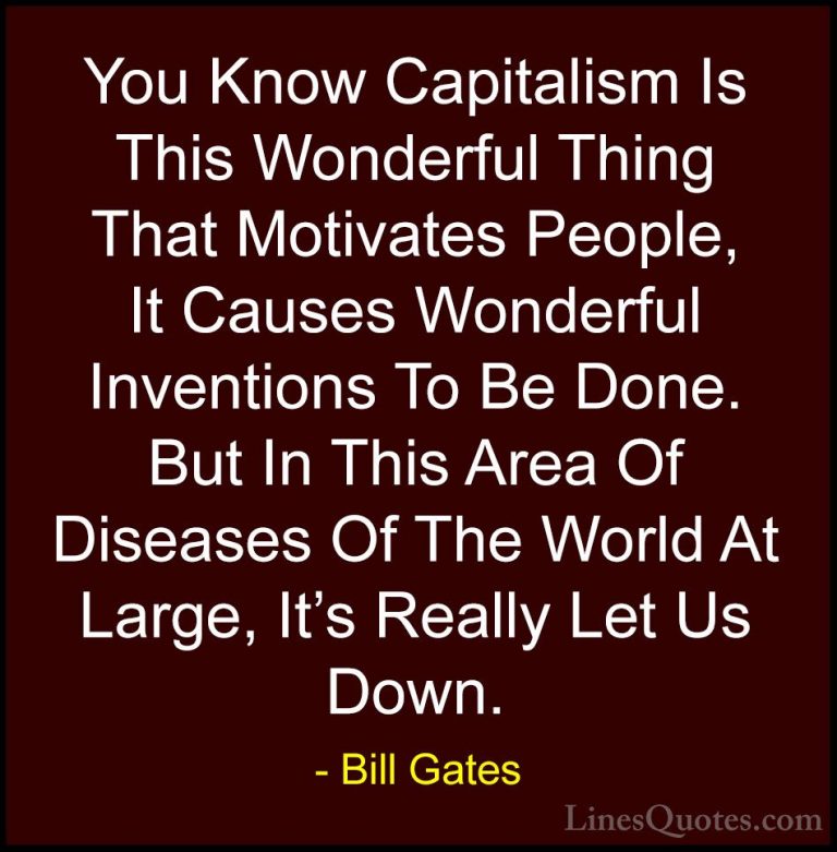 Bill Gates Quotes (109) - You Know Capitalism Is This Wonderful T... - QuotesYou Know Capitalism Is This Wonderful Thing That Motivates People, It Causes Wonderful Inventions To Be Done. But In This Area Of Diseases Of The World At Large, It's Really Let Us Down.