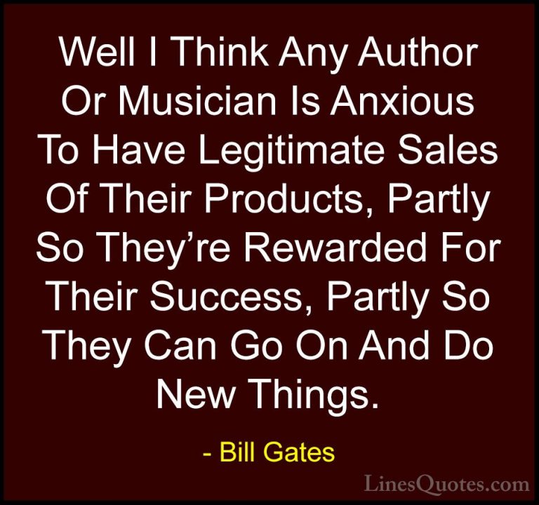 Bill Gates Quotes (111) - Well I Think Any Author Or Musician Is ... - QuotesWell I Think Any Author Or Musician Is Anxious To Have Legitimate Sales Of Their Products, Partly So They're Rewarded For Their Success, Partly So They Can Go On And Do New Things.