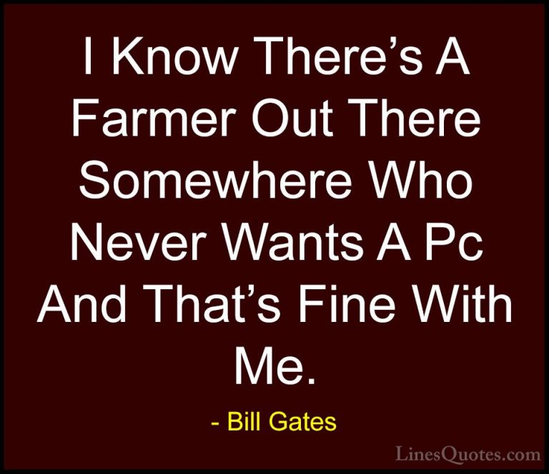 Bill Gates Quotes (129) - I Know There's A Farmer Out There Somew... - QuotesI Know There's A Farmer Out There Somewhere Who Never Wants A Pc And That's Fine With Me.