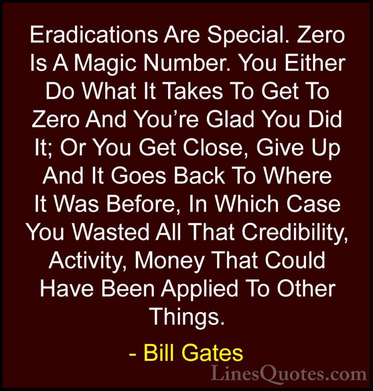 Bill Gates Quotes (132) - Eradications Are Special. Zero Is A Mag... - QuotesEradications Are Special. Zero Is A Magic Number. You Either Do What It Takes To Get To Zero And You're Glad You Did It; Or You Get Close, Give Up And It Goes Back To Where It Was Before, In Which Case You Wasted All That Credibility, Activity, Money That Could Have Been Applied To Other Things.